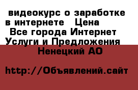 видеокурс о заработке в интернете › Цена ­ 970 - Все города Интернет » Услуги и Предложения   . Ненецкий АО